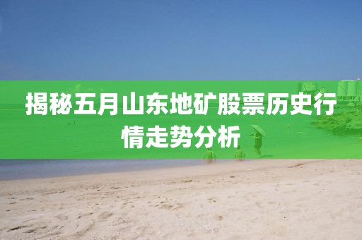 揭秘五月山东地矿股票历史行情走势分析