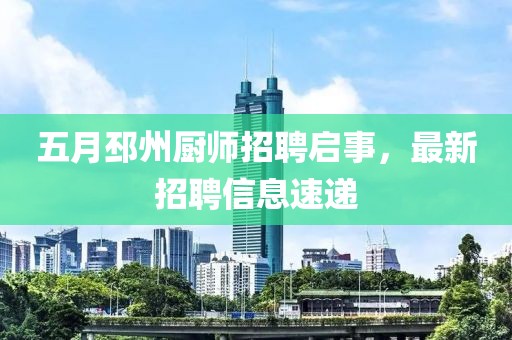 五月邳州厨师招聘启事，最新招聘信息速递