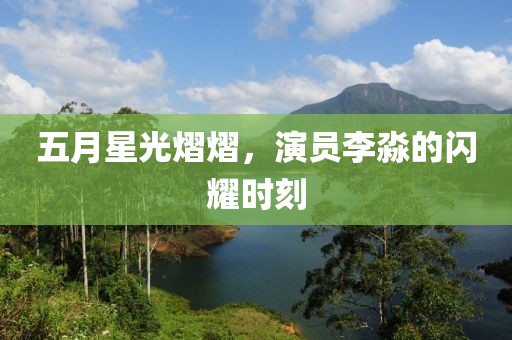 五月星光熠熠，演员李淼的闪耀时刻
