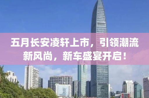 五月长安凌轩上市，引领潮流新风尚，新车盛宴开启！