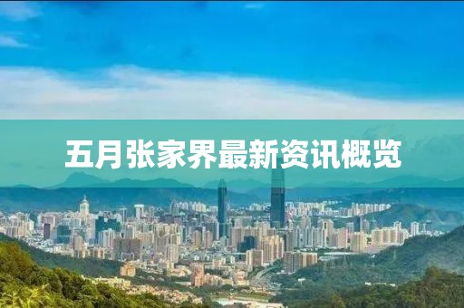 五月张家界最新资讯概览