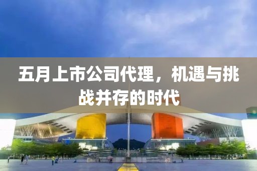 五月上市公司代理，机遇与挑战并存的时代