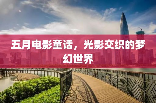 五月电影童话，光影交织的梦幻世界