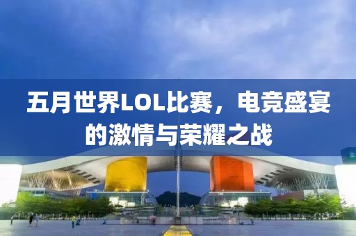 五月世界LOL比赛，电竞盛宴的激情与荣耀之战