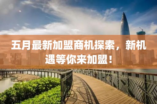五月最新加盟商机探索，新机遇等你来加盟！