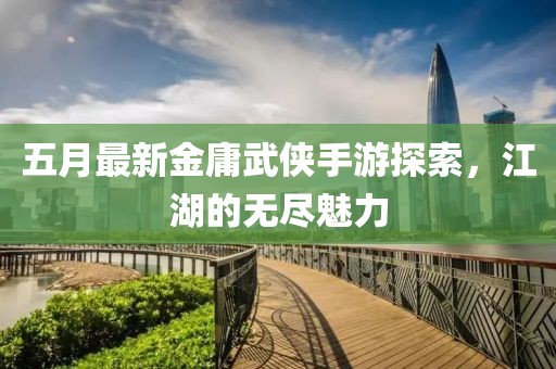五月最新金庸武侠手游探索，江湖的无尽魅力