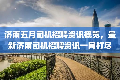 济南五月司机招聘资讯概览，最新济南司机招聘资讯一网打尽