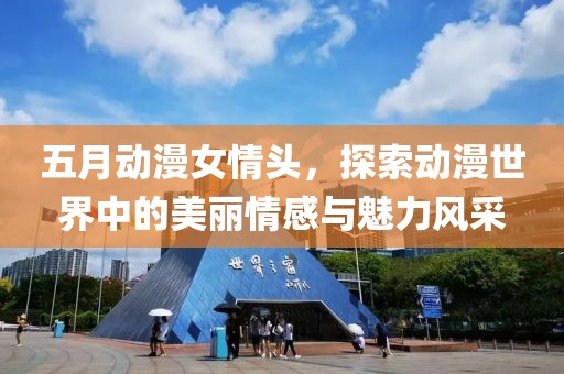 五月动漫女情头，探索动漫世界中的美丽情感与魅力风采