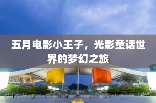 五月电影小王子，光影童话世界的梦幻之旅