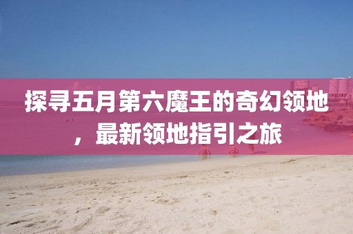 探寻五月第六魔王的奇幻领地，最新领地指引之旅