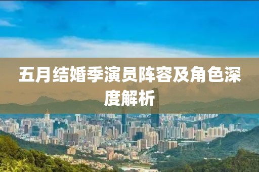 五月结婚季演员阵容及角色深度解析