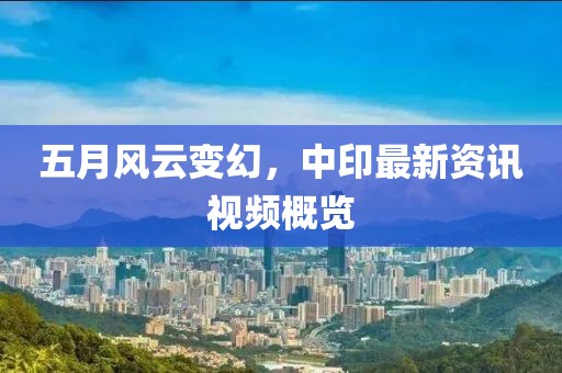 五月风云变幻，中印最新资讯视频概览