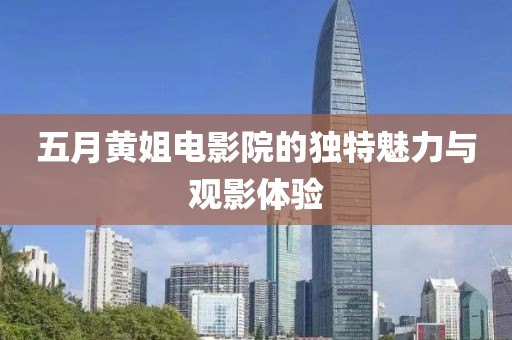 五月黄姐电影院的独特魅力与观影体验