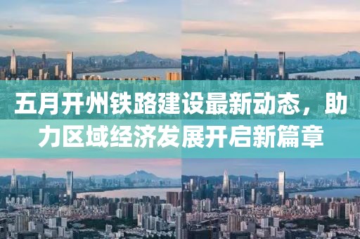 五月开州铁路建设最新动态，助力区域经济发展开启新篇章