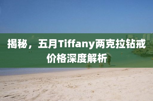揭秘，五月Tiffany两克拉钻戒价格深度解析