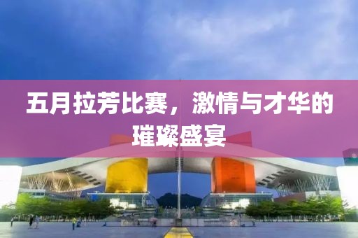 五月拉芳比赛，激情与才华的璀璨盛宴