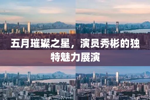 五月璀璨之星，演员秀彬的独特魅力展演