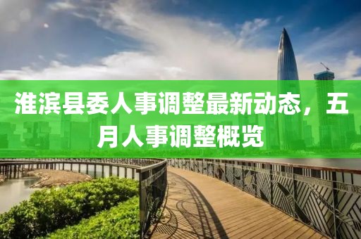 淮滨县委人事调整最新动态，五月人事调整概览
