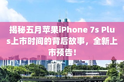 揭秘五月苹果iPhone 7s Plus上市时间的背后故事，全新上市预告！
