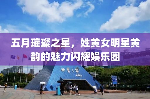 五月璀璨之星，姓黄女明星黄韵的魅力闪耀娱乐圈