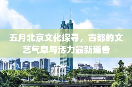 五月北京文化探寻，古都的文艺气息与活力最新通告