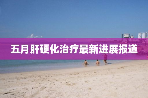 五月肝硬化治疗最新进展报道
