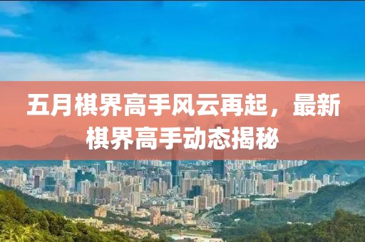 五月棋界高手风云再起，最新棋界高手动态揭秘