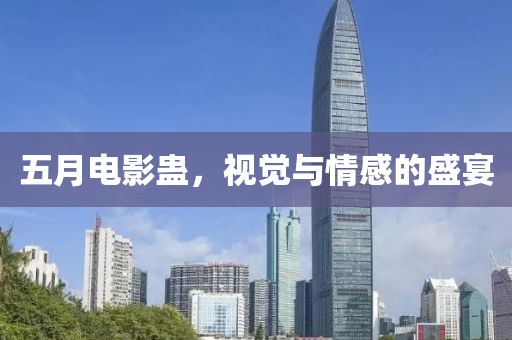 五月电影蛊，视觉与情感的盛宴