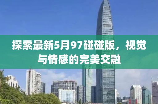 探索最新5月97碰碰版，视觉与情感的完美交融