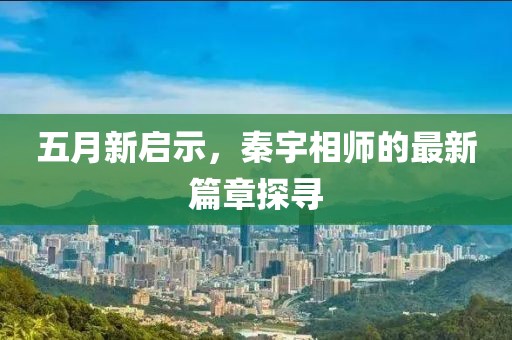 五月新启示，秦宇相师的最新篇章探寻