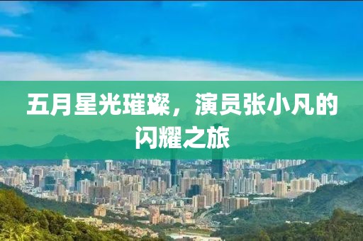 五月星光璀璨，演员张小凡的闪耀之旅