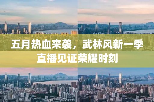 五月热血来袭，武林风新一季直播见证荣耀时刻