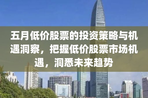 五月低价股票的投资策略与机遇洞察，把握低价股票市场机遇，洞悉未来趋势