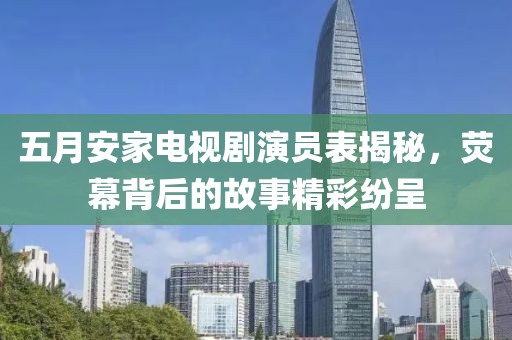 五月安家电视剧演员表揭秘，荧幕背后的故事精彩纷呈