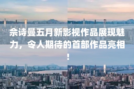 佘诗曼五月新影视作品展现魅力，令人期待的首部作品亮相！