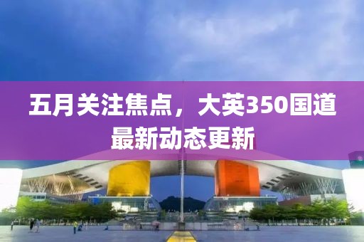 五月关注焦点，大英350国道最新动态更新