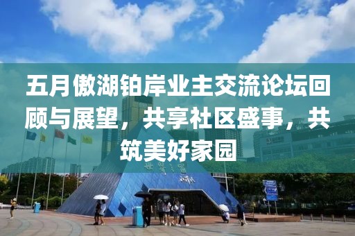 五月傲湖铂岸业主交流论坛回顾与展望，共享社区盛事，共筑美好家园