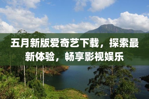 五月新版爱奇艺下载，探索最新体验，畅享影视娱乐