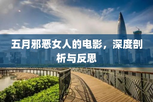 五月邪恶女人的电影，深度剖析与反思