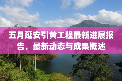 五月延安引黄工程最新进展报告，最新动态与成果概述