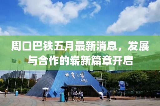 周口巴铁五月最新消息，发展与合作的崭新篇章开启