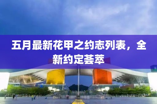 五月最新花甲之约志列表，全新约定荟萃