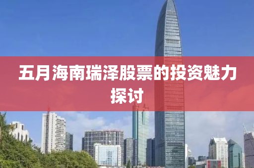 五月海南瑞泽股票的投资魅力探讨