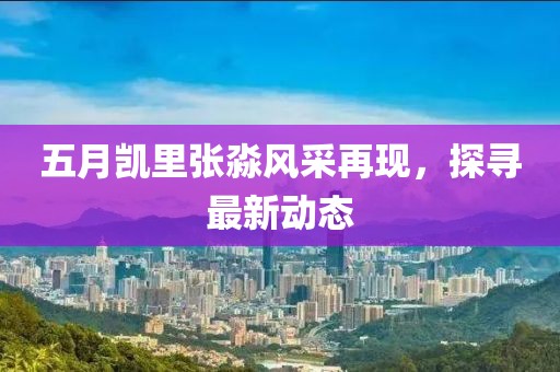 五月凯里张淼风采再现，探寻最新动态