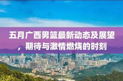 五月广西男篮最新动态及展望，期待与激情燃烧的时刻
