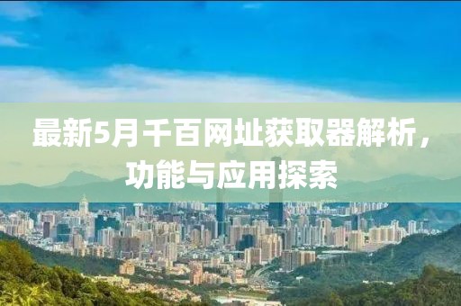 最新5月千百网址获取器解析，功能与应用探索