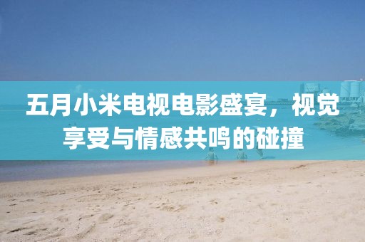 五月小米电视电影盛宴，视觉享受与情感共鸣的碰撞