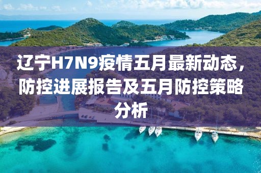 辽宁H7N9疫情五月最新动态，防控进展报告及五月防控策略分析