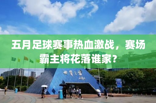 五月足球赛事热血激战，赛场霸主将花落谁家？