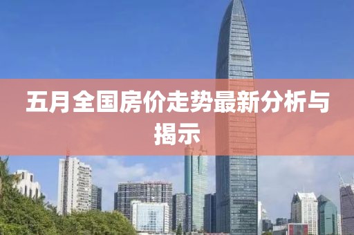 五月全国房价走势最新分析与揭示